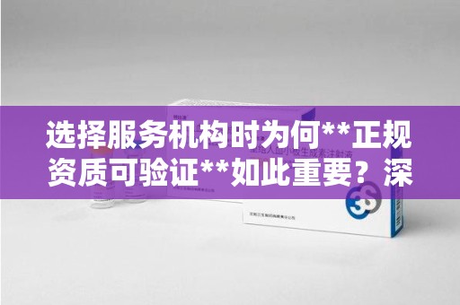 六安选择服务机构时为何**正规资质可验证**如此重要？深度解析行业乱象与避坑指南