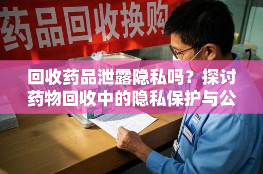 六安回收药品泄露隐私吗？探讨药物回收中的隐私保护与公众健康