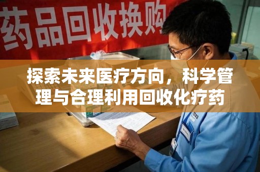 六安探索未来医疗方向，科学管理与合理利用回收化疗药